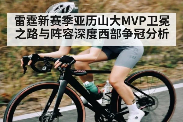 雷霆新赛季亚历山大MVP卫冕之路与阵容深度西部争冠分析