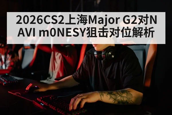 2026CS2上海Major G2对NAVI m0NESY狙击对位解析